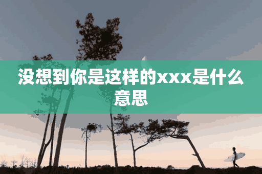 没想到你是这样的xxx是什么意思